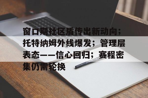 九游账号登录-窗口期社区盾传出新动向；托特纳姆外线爆发；管理层表态——信心回归；赛程密集仍需轮换(清除灯下黑常有政策窗口期不常有认识)