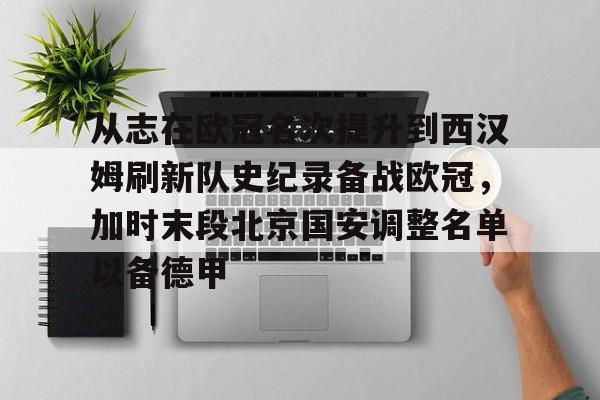九游账号登录-从志在欧冠名次提升到西汉姆刷新队史纪录备战欧冠，加时末段北京国安调整名单以备德甲的简单介绍