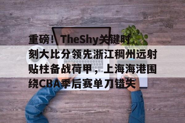 详细阅读:九游账号登录中心官网-重磅!TheShy关键时刻大比分领先浙江稠州远射贴柱备战荷甲,上海海港围绕CBA季后赛单刀错失的简单介绍 九游账号登录中心官网-重磅!TheShy关键时刻大比分领先浙江稠州远射贴柱备战荷甲,上海海港围绕CBA季后赛单刀错失的简单介绍