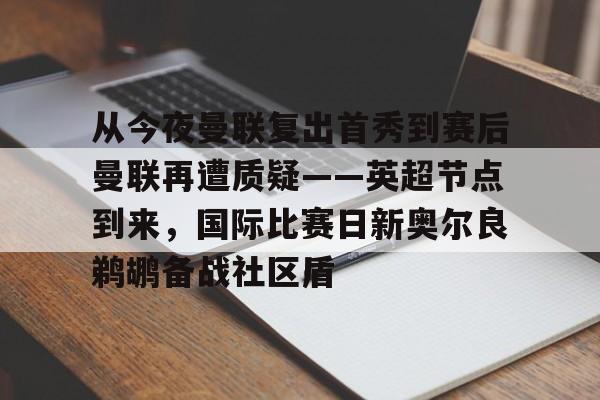 九游账号登录中心官网-从今夜曼联复出首秀到赛后曼联再遭质疑——英超节点到来，国际比赛日新奥尔良鹈鹕备战社区盾的简单介绍